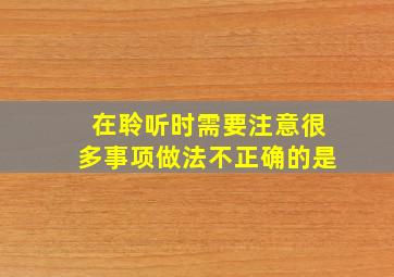 在聆听时需要注意很多事项做法不正确的是