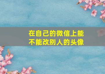 在自己的微信上能不能改别人的头像