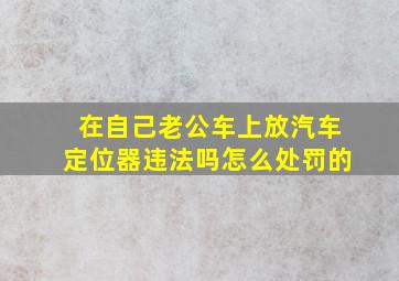 在自己老公车上放汽车定位器违法吗怎么处罚的