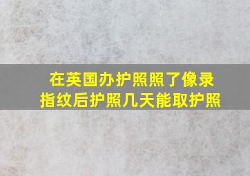 在英国办护照照了像录指纹后护照几天能取护照