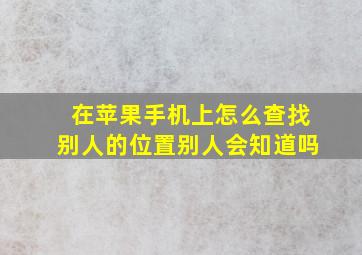 在苹果手机上怎么查找别人的位置别人会知道吗