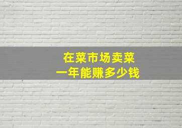 在菜市场卖菜一年能赚多少钱