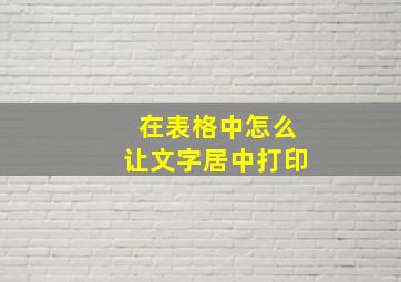 在表格中怎么让文字居中打印