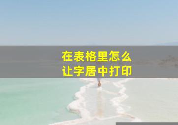 在表格里怎么让字居中打印