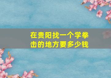 在贵阳找一个学拳击的地方要多少钱