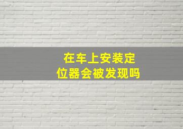 在车上安装定位器会被发现吗