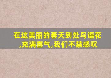 在这美丽的春天到处鸟语花,充满喜气,我们不禁感叹