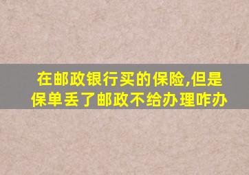 在邮政银行买的保险,但是保单丢了邮政不给办理咋办