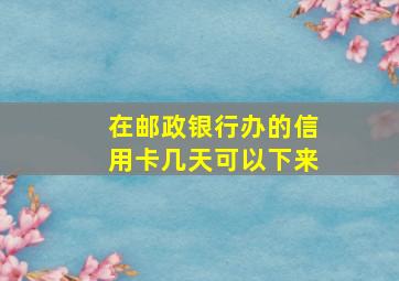 在邮政银行办的信用卡几天可以下来