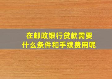 在邮政银行贷款需要什么条件和手续费用呢