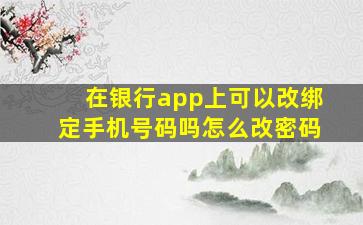 在银行app上可以改绑定手机号码吗怎么改密码