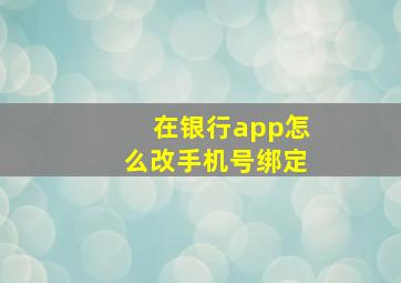 在银行app怎么改手机号绑定