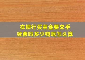 在银行买黄金要交手续费吗多少钱呢怎么算