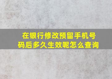 在银行修改预留手机号码后多久生效呢怎么查询