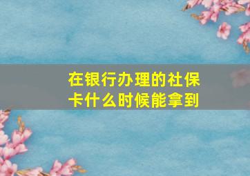 在银行办理的社保卡什么时候能拿到