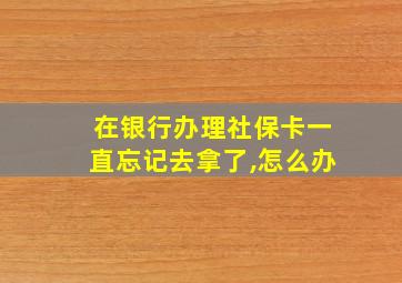 在银行办理社保卡一直忘记去拿了,怎么办