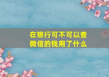 在银行可不可以查微信的钱用了什么