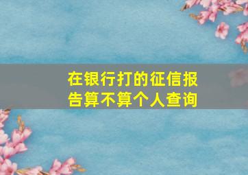 在银行打的征信报告算不算个人查询