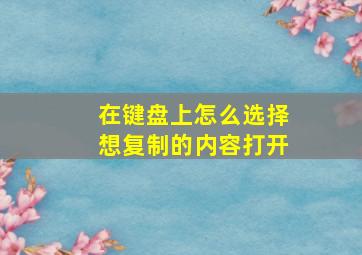 在键盘上怎么选择想复制的内容打开