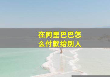 在阿里巴巴怎么付款给别人