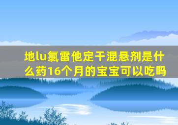 地lu氯雷他定干混悬剂是什么药16个月的宝宝可以吃吗