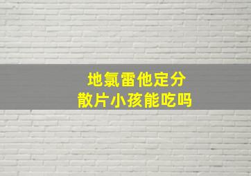 地氯雷他定分散片小孩能吃吗