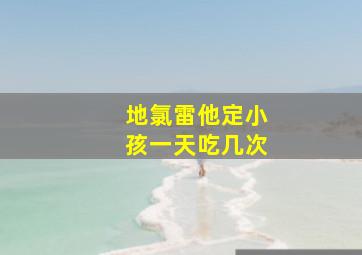 地氯雷他定小孩一天吃几次