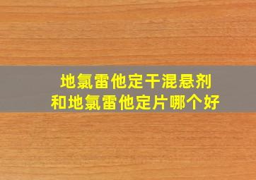 地氯雷他定干混悬剂和地氯雷他定片哪个好