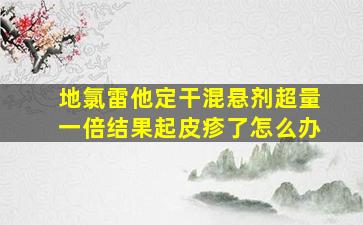 地氯雷他定干混悬剂超量一倍结果起皮疹了怎么办