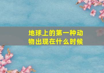 地球上的第一种动物出现在什么时候