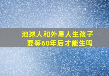 地球人和外星人生孩子要等60年后才能生吗