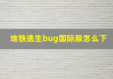 地铁逃生bug国际服怎么下