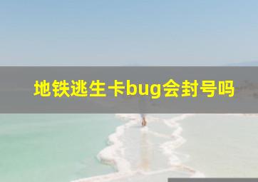 地铁逃生卡bug会封号吗