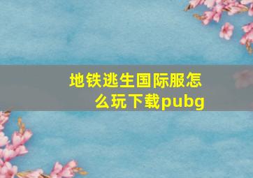 地铁逃生国际服怎么玩下载pubg