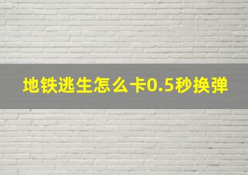 地铁逃生怎么卡0.5秒换弹