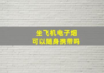 坐飞机电子烟可以随身携带吗