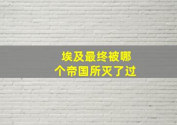 埃及最终被哪个帝国所灭了过