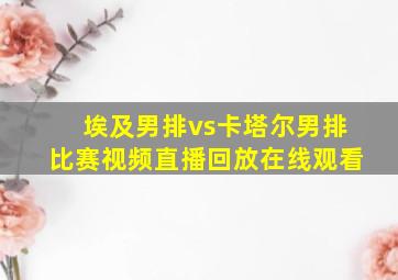 埃及男排vs卡塔尔男排比赛视频直播回放在线观看