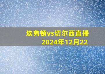 埃弗顿vs切尔西直播2024年12月22