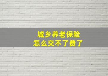 城乡养老保险怎么交不了费了