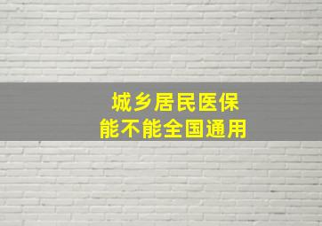 城乡居民医保能不能全国通用