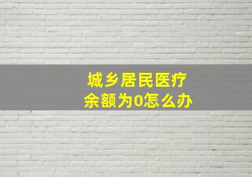 城乡居民医疗余额为0怎么办