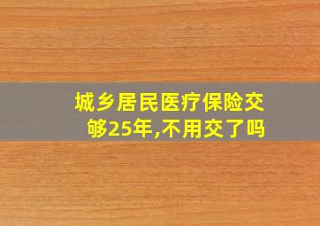 城乡居民医疗保险交够25年,不用交了吗