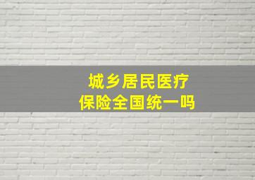 城乡居民医疗保险全国统一吗