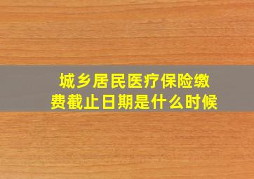 城乡居民医疗保险缴费截止日期是什么时候