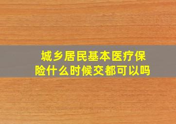 城乡居民基本医疗保险什么时候交都可以吗