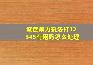 城管暴力执法打12345有用吗怎么处理