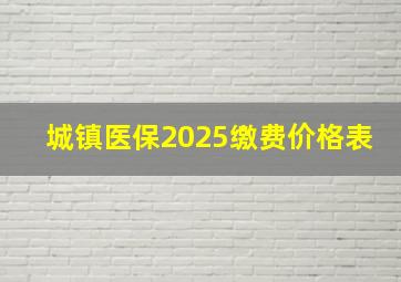 城镇医保2025缴费价格表