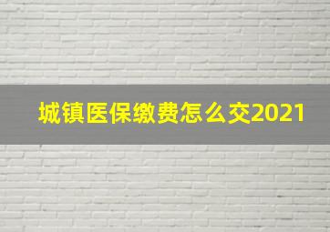 城镇医保缴费怎么交2021