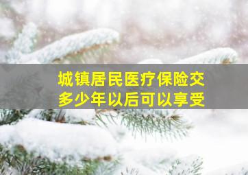 城镇居民医疗保险交多少年以后可以享受